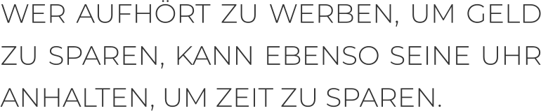 WER AUFHÖRT ZU WERBEN, UM GELD ZU SPAREN, KANN EBENSO SEINE UHR ANHALTEN, UM ZEIT ZU SPAREN.
